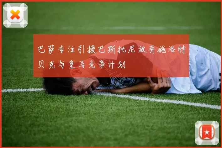 巴萨专注引援巴斯托尼放弃施洛特贝克与皇马竞争计划