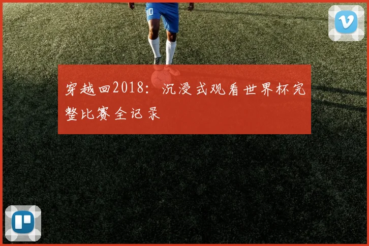 穿越回2018：沉浸式观看世界杯完整比赛全记录