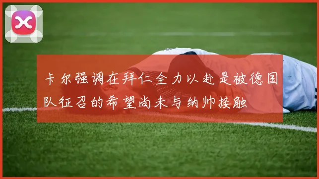 卡尔强调在拜仁全力以赴是被德国队征召的希望尚未与纳帅接触