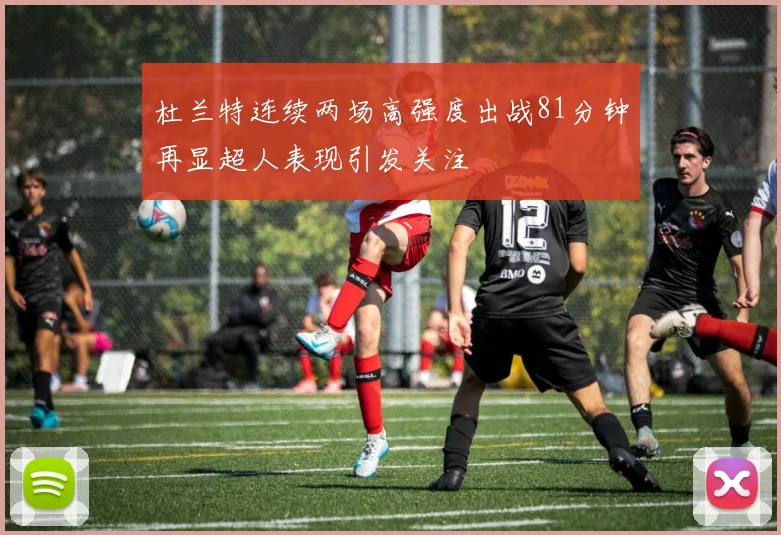 杜兰特连续两场高强度出战81分钟再显超人表现引发关注