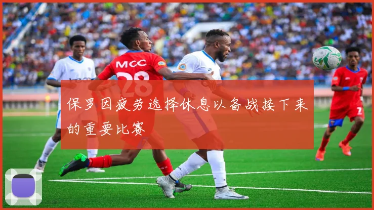 保罗因疲劳选择休息以备战接下来的重要比赛