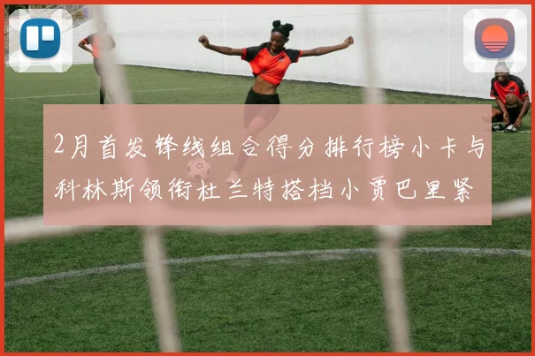 2月首发锋线组合得分排行榜小卡与科林斯领衔杜兰特搭档小贾巴里紧随其后