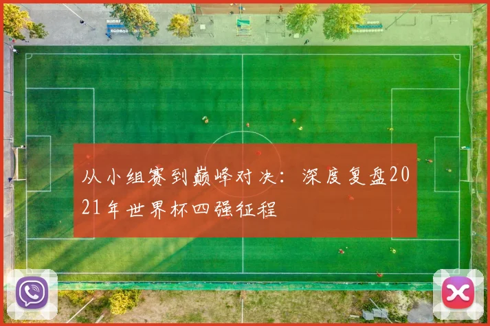 从小组赛到巅峰对决：深度复盘2021年世界杯四强征程