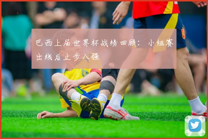 巴西上届世界杯战绩回顾：小组赛出线后止步八强