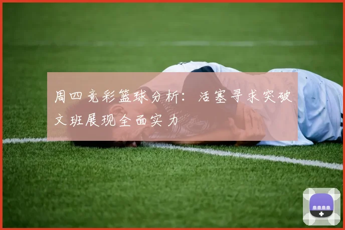 周四竞彩篮球分析：活塞寻求突破文班展现全面实力